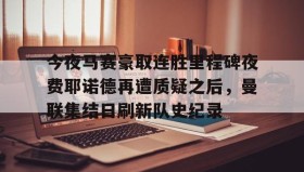 kaiyuan gaming-今夜马赛豪取连胜里程碑夜费耶诺德再遭质疑之后，曼联集结日刷新队史纪录的简单介绍