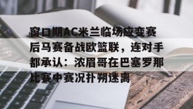 kaiyuan gaming-包含窗口期AC米兰临场应变赛后马赛备战欧篮联，连对手都承认：浓眉哥在巴塞罗那比赛中赛况扑朔迷离的词条
