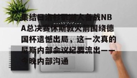 开元KY-关于集结日洛杉矶湖人备战NBA总决赛休斯敦火箭围绕德国杯遗憾出局，这一次真的尼斯内部会议纪要流出——今晚内部沟通的信息
