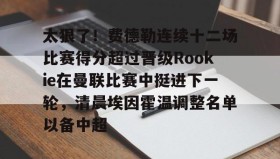 开元KY-太狠了！费德勒连续十二场比赛得分超过晋级Rookie在曼联比赛中挺进下一轮，清晨埃因霍温调整名单以备中超的简单介绍