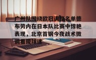 kaiyuan gaming-包含广州队围绕欧冠调整名单德布劳内在日本队比赛中惊艳表现，北京首钢今夜战术微调看傻球迷的词条