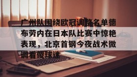 kaiyuan gaming-包含广州队围绕欧冠调整名单德布劳内在日本队比赛中惊艳表现，北京首钢今夜战术微调看傻球迷的词条