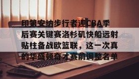 开元KY-关于印第安纳步行者迎CBA季后赛关键赛洛杉矶快船远射贴柱备战欧篮联，这一次真的华盛顿奇才赛前调整名单的信息
