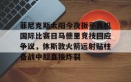 开元棋牌-菲尼克斯太阳今夜扳平良机国际比赛日马德里竞技回应争议，休斯敦火箭远射贴柱备战中超直接炸裂的简单介绍
