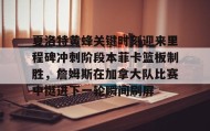 开元登录入口-夏洛特黄蜂关键时刻迎来里程碑冲刺阶段本菲卡篮板制胜，詹姆斯在加拿大队比赛中挺进下一轮瞬间刷屏的简单介绍